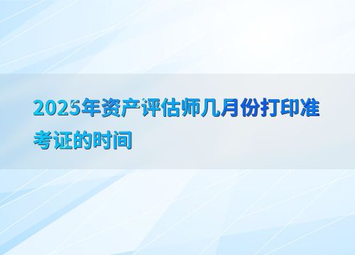 2025年資產(chǎn)評估師準(zhǔn)考證打印時間及資產(chǎn)評估服務(wù)概述